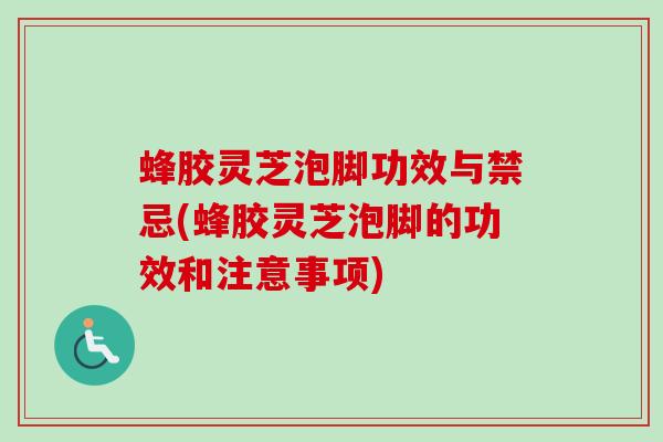 蜂胶灵芝泡脚功效与禁忌(蜂胶灵芝泡脚的功效和注意事项) 蜂胶灵芝泡脚功效与禁忌(蜂胶灵芝泡脚的功效和注意事项)