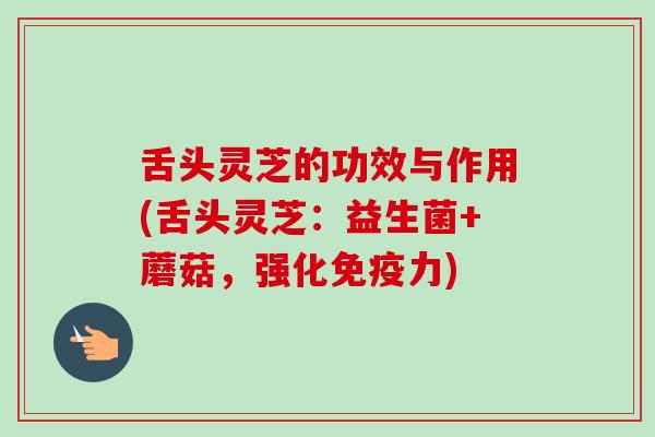 舌头灵芝的功效与作用(舌头灵芝：益生菌+蘑菇，强化免疫力)