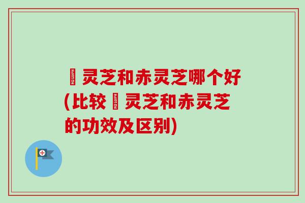 艼灵芝和赤灵芝哪个好(比较艼灵芝和赤灵芝的功效及区别) 艼灵芝和赤灵芝哪个好(比较艼灵芝和赤灵芝的功效及区别)