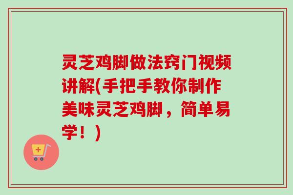 灵芝鸡脚做法窍门视频讲解(手把手教你制作美味灵芝鸡脚,简单易学!) 灵芝鸡脚做法窍门视频讲解(手把手教你制作美味灵芝鸡脚,简单易学!)