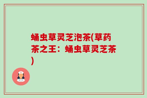 蛹虫草灵芝泡茶(草药茶之王:蛹虫草灵芝茶) 蛹虫草灵芝泡茶(草药茶之王:蛹虫草灵芝茶)