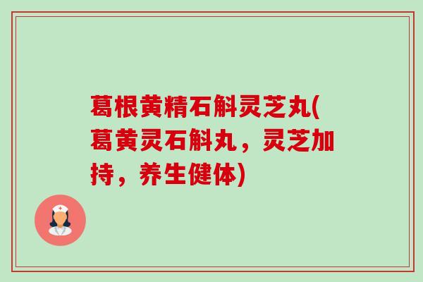 葛根黄精石斛灵芝丸(葛黄灵石斛丸，灵芝加持，养生健体)