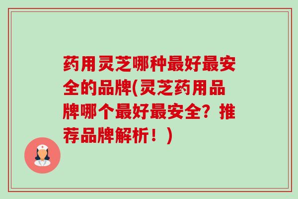 药用灵芝哪种好安全的品牌(灵芝药用品牌哪个好安全?推荐品牌解析!) 药用灵芝哪种好安全的品牌(灵芝药用品牌哪个好安全?推荐品牌解析!)