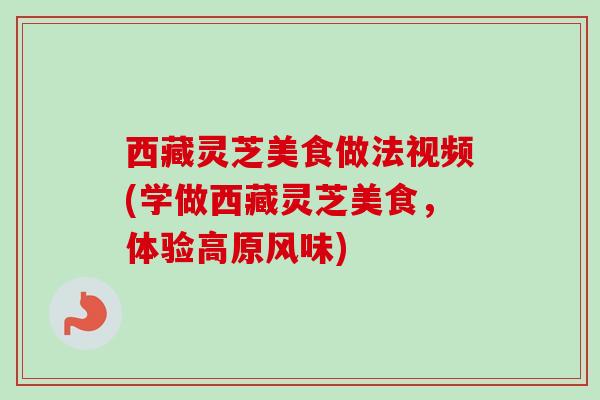 西藏灵芝美食做法视频(学做西藏灵芝美食,体验高原风味) 西藏灵芝美食做法视频(学做西藏灵芝美食,体验高原风味)