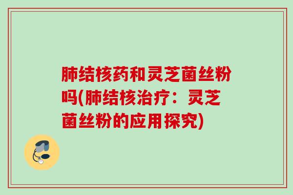 结核药和灵芝菌丝粉吗(结核:灵芝菌丝粉的应用探究) 结核药和灵芝菌丝粉吗(结核:灵芝菌丝粉的应用探究)