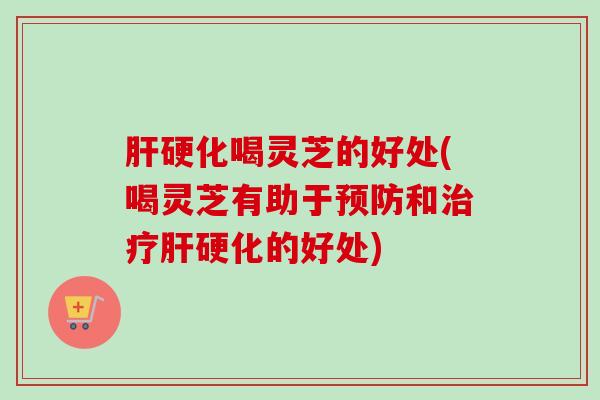 喝灵芝的好处(喝灵芝有助于和的好处) 喝灵芝的好处(喝灵芝有助于和的好处)
