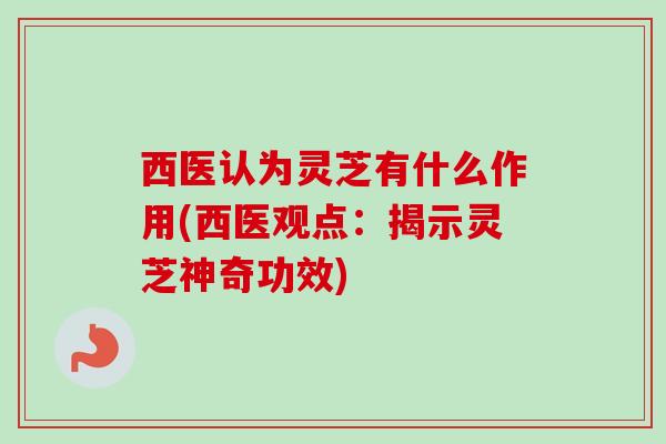 西医认为灵芝有什么作用(西医观点:揭示灵芝神奇功效) 西医认为灵芝有什么作用(西医观点:揭示灵芝神奇功效)