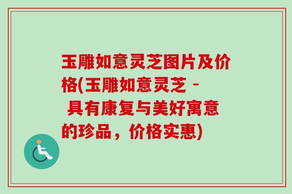 玉雕如意灵芝图片及价格(玉雕如意灵芝 - 具有康复与美好寓意的珍品，价格实惠)