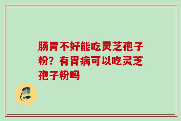肠胃不好能吃灵芝孢子粉?有胃可以吃灵芝孢子粉吗 肠胃不好能吃灵芝孢子粉?有胃可以吃灵芝孢子粉吗