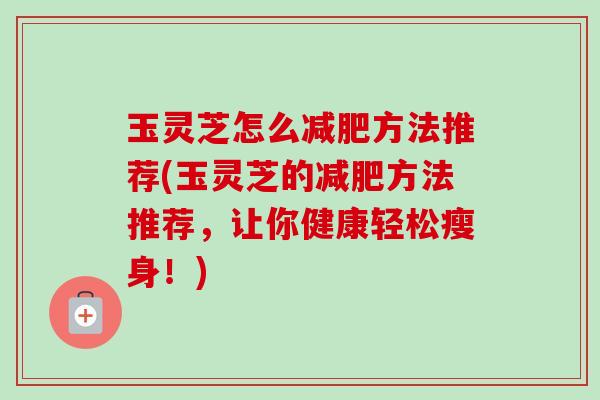 玉灵芝怎么方法推荐(玉灵芝的方法推荐，让你健康轻松瘦身！)
