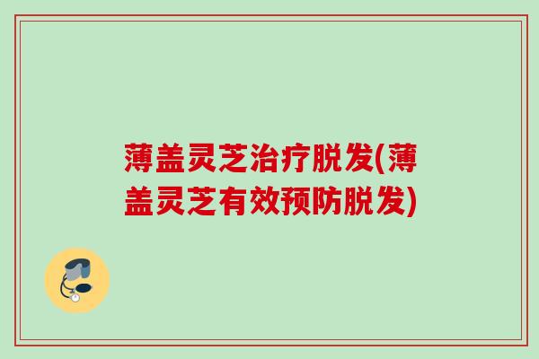 薄盖灵芝(薄盖灵芝有效) 薄盖灵芝(薄盖灵芝有效)