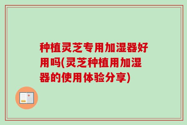 种植灵芝专用加湿器好用吗(灵芝种植用加湿器的使用体验分享) 种植灵芝专用加湿器好用吗(灵芝种植用加湿器的使用体验分享)