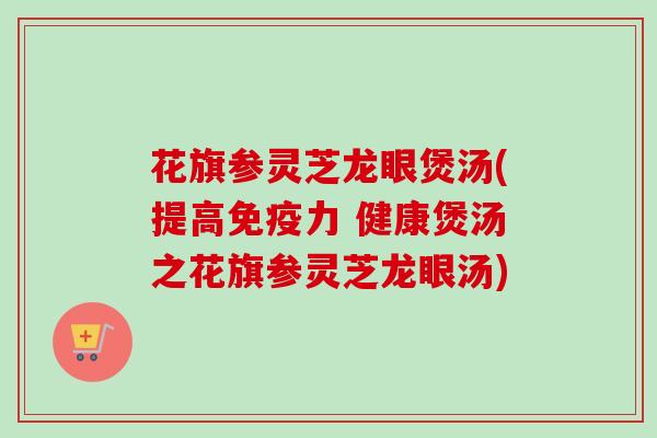 花旗参灵芝龙眼煲汤(提高免疫力 健康煲汤之花旗参灵芝龙眼汤) 花旗参灵芝龙眼煲汤(提高免疫力 健康煲汤之花旗参灵芝龙眼汤)