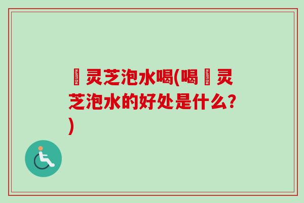 苆灵芝泡水喝(喝苆灵芝泡水的好处是什么?) 苆灵芝泡水喝(喝苆灵芝泡水的好处是什么?)