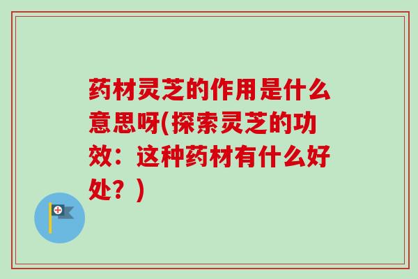 药材灵芝的作用是什么意思呀(探索灵芝的功效:这种药材有什么好处?) 药材灵芝的作用是什么意思呀(探索灵芝的功效:这种药材有什么好处?)