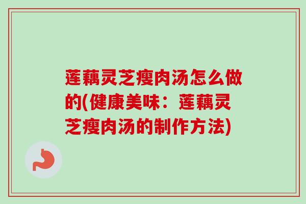 莲藕灵芝瘦肉汤怎么做的(健康美味:莲藕灵芝瘦肉汤的制作方法) 莲藕灵芝瘦肉汤怎么做的(健康美味:莲藕灵芝瘦肉汤的制作方法)