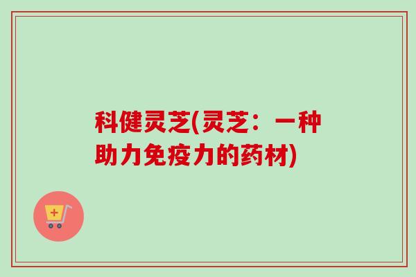科健灵芝(灵芝:一种助力免疫力的药材) 科健灵芝(灵芝:一种助力免疫力的药材)