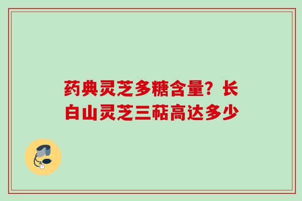 药典灵芝多糖含量？长白山灵芝三萜高达多少