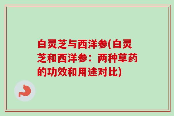 白灵芝与西洋参(白灵芝和西洋参:两种草药的功效和用途对比) 白灵芝与西洋参(白灵芝和西洋参:两种草药的功效和用途对比)