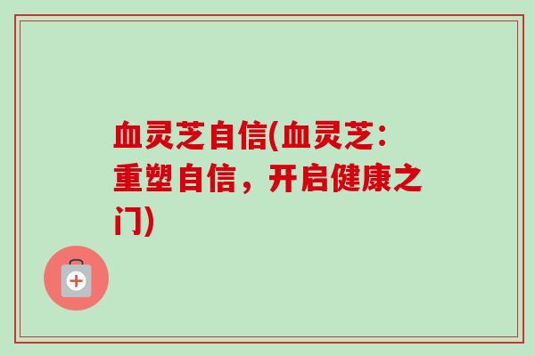 灵芝自信(灵芝：重塑自信，开启健康之门)