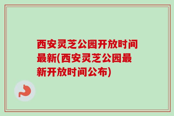 西安灵芝公园开放时间新(西安灵芝公园新开放时间公布) 西安灵芝公园开放时间新(西安灵芝公园新开放时间公布)