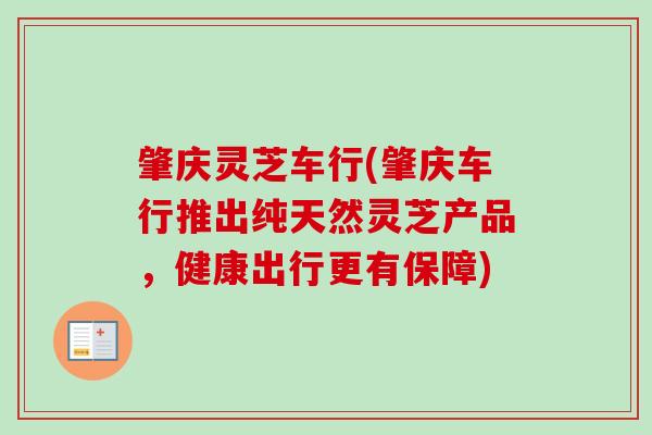 肇庆灵芝车行(肇庆车行推出纯天然灵芝产品,健康出行更有保障) 肇庆灵芝车行(肇庆车行推出纯天然灵芝产品,健康出行更有保障)