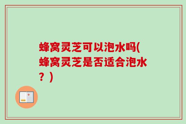 蜂窝灵芝可以泡水吗(蜂窝灵芝是否适合泡水？)