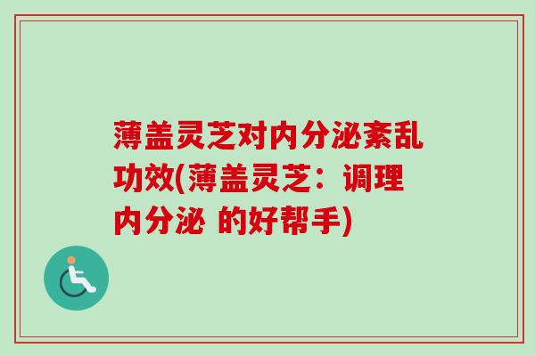 薄盖灵芝对内分泌紊乱功效(薄盖灵芝:调理内分泌 的好帮手) 薄盖灵芝对内分泌紊乱功效(薄盖灵芝:调理内分泌 的好帮手)
