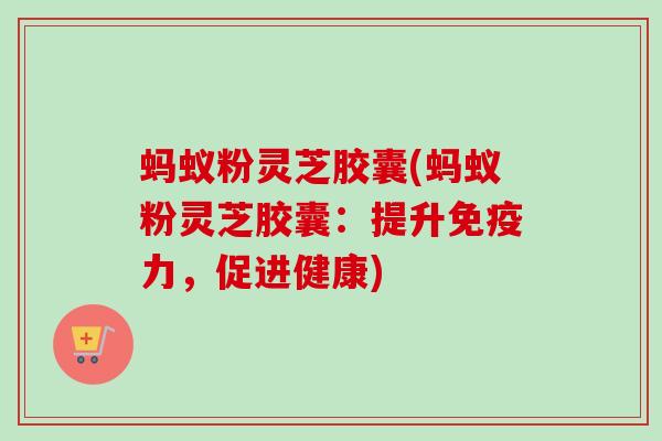 蚂蚁粉灵芝胶囊(蚂蚁粉灵芝胶囊：提升免疫力，促进健康)