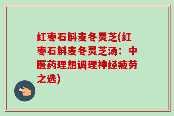 红枣石斛麦冬灵芝(红枣石斛麦冬灵芝汤：中医药理想调理疲劳之选)