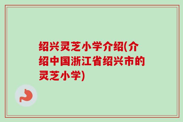 绍兴灵芝小学介绍(介绍中国浙江省绍兴市的灵芝小学) 绍兴灵芝小学介绍(介绍中国浙江省绍兴市的灵芝小学)
