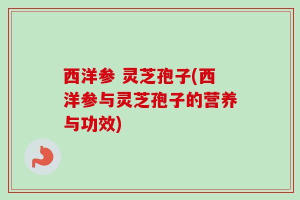 西洋参 灵芝孢子(西洋参与灵芝孢子的营养与功效)