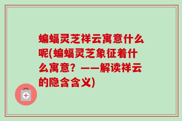 蝙蝠灵芝祥云寓意什么呢(蝙蝠灵芝象征着什么寓意?——解读祥云的隐含含义) 蝙蝠灵芝祥云寓意什么呢(蝙蝠灵芝象征着什么寓意?——解读祥云的隐含含义)