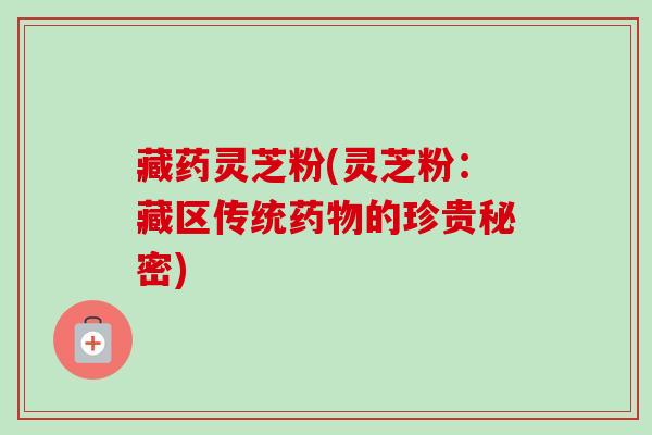 藏药灵芝粉(灵芝粉:藏区传统的珍贵秘密) 藏药灵芝粉(灵芝粉:藏区传统的珍贵秘密)