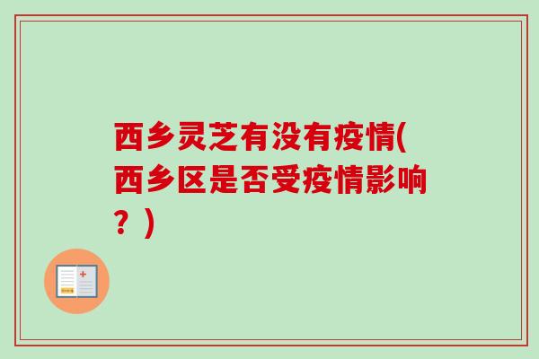西乡灵芝有没有疫情(西乡区是否受疫情影响?) 西乡灵芝有没有疫情(西乡区是否受疫情影响?)