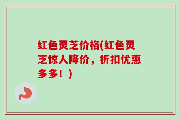 红色灵芝价格(红色灵芝惊人降价,折扣优惠多多!) 红色灵芝价格(红色灵芝惊人降价,折扣优惠多多!)