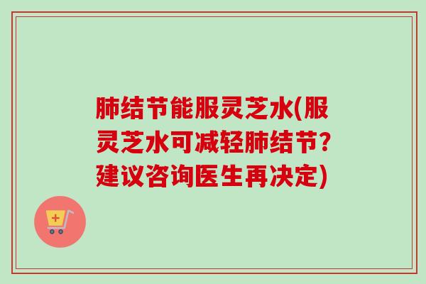结节能服灵芝水(服灵芝水可减轻结节?建议咨询医生再决定) 结节能服灵芝水(服灵芝水可减轻结节?建议咨询医生再决定)