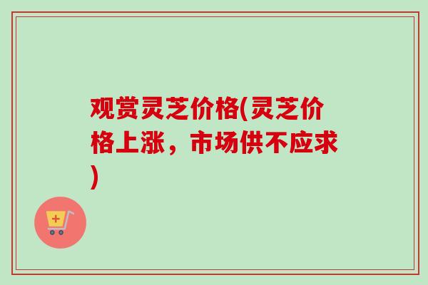 观赏灵芝价格(灵芝价格上涨,市场供不应求) 观赏灵芝价格(灵芝价格上涨,市场供不应求)