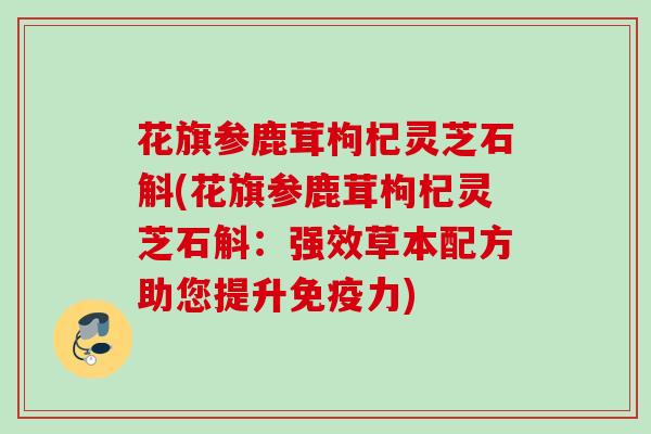 花旗参鹿茸枸杞灵芝石斛(花旗参鹿茸枸杞灵芝石斛:强效草本配方助您提升免疫力) 花旗参鹿茸枸杞灵芝石斛(花旗参鹿茸枸杞灵芝石斛:强效草本配方助您提升免疫力)