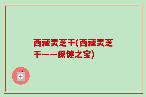 西藏灵芝干(西藏灵芝干——保健之宝) 西藏灵芝干(西藏灵芝干——保健之宝)
