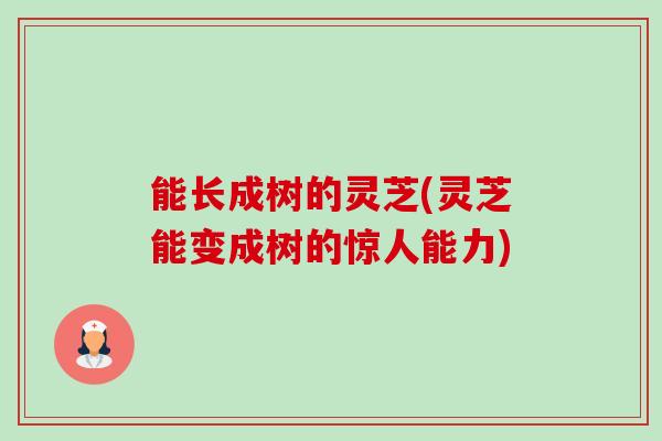能长成树的灵芝(灵芝能变成树的惊人能力) 能长成树的灵芝(灵芝能变成树的惊人能力)
