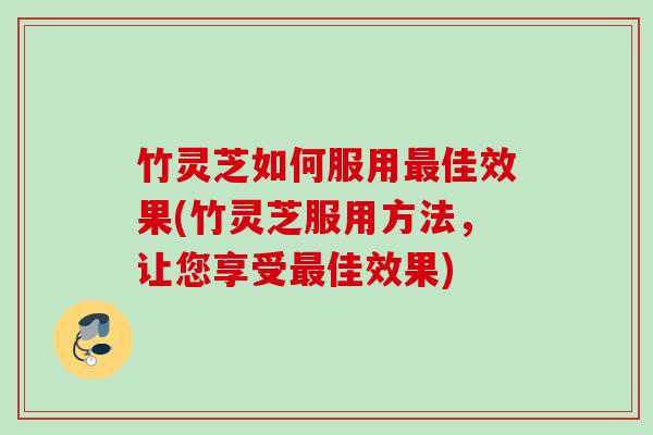 竹灵芝如何服用佳效果(竹灵芝服用方法,让您享受佳效果) 竹灵芝如何服用佳效果(竹灵芝服用方法,让您享受佳效果)