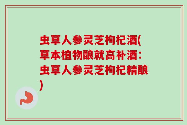 虫草人参灵芝枸杞酒(草本植物酿就高补酒:虫草人参灵芝枸杞精酿) 虫草人参灵芝枸杞酒(草本植物酿就高补酒:虫草人参灵芝枸杞精酿)