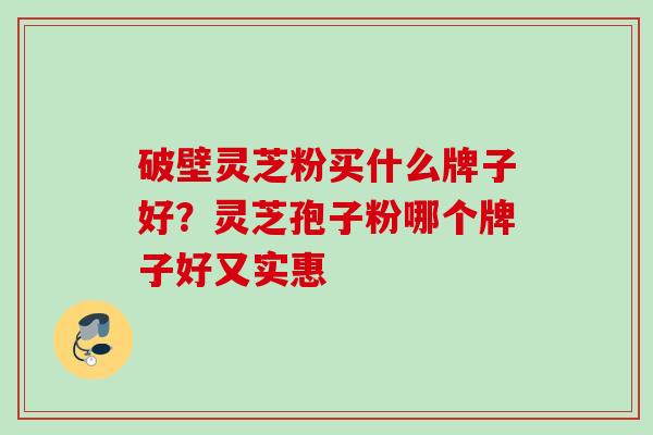 破壁灵芝粉买什么牌子好？灵芝孢子粉哪个牌子好又实惠