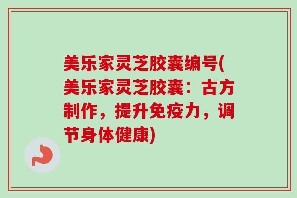 美乐家灵芝胶囊编号(美乐家灵芝胶囊：古方制作，提升免疫力，调节身体健康)
