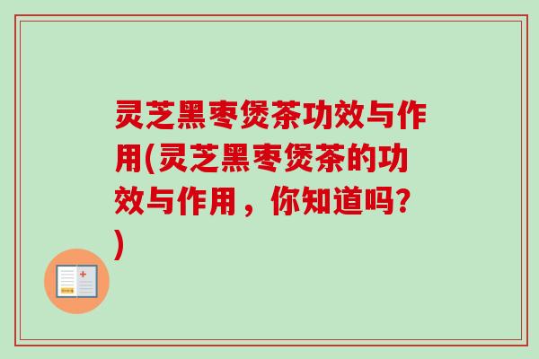 灵芝黑枣煲茶功效与作用(灵芝黑枣煲茶的功效与作用,你知道吗?) 灵芝黑枣煲茶功效与作用(灵芝黑枣煲茶的功效与作用,你知道吗?)