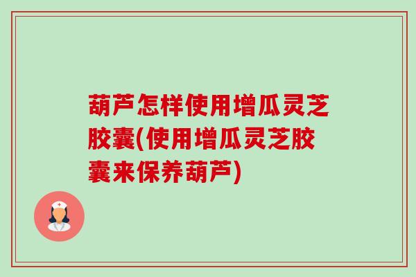 葫芦怎样使用增瓜灵芝胶囊(使用增瓜灵芝胶囊来保养葫芦)