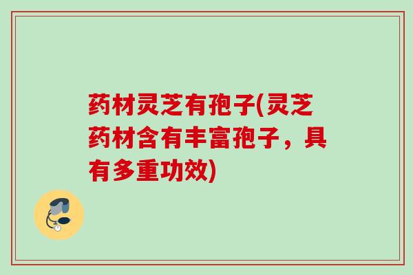 药材灵芝有孢子(灵芝药材含有丰富孢子,具有多重功效) 药材灵芝有孢子(灵芝药材含有丰富孢子,具有多重功效)