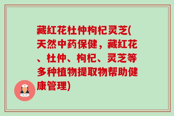 藏红花杜仲枸杞灵芝(天然保健，藏红花、杜仲、枸杞、灵芝等多种植物提取物帮助健康管理)