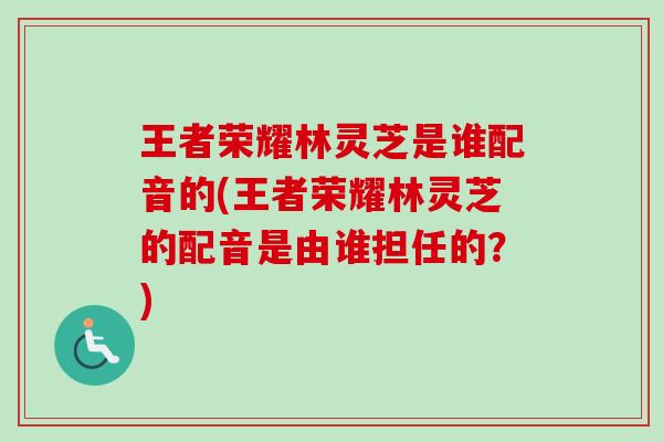 王者荣耀林灵芝是谁配音的(王者荣耀林灵芝的配音是由谁担任的？)